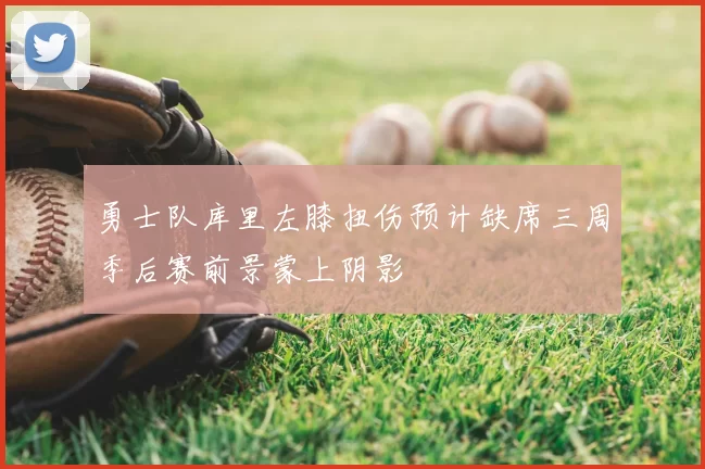 勇士队库里左膝扭伤预计缺席三周季后赛前景蒙上阴影