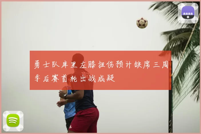 勇士队库里左膝扭伤预计缺席三周季后赛首轮出战成疑