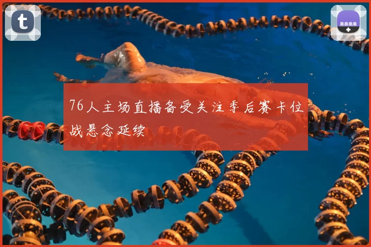 76人主场直播备受关注季后赛卡位战悬念延续