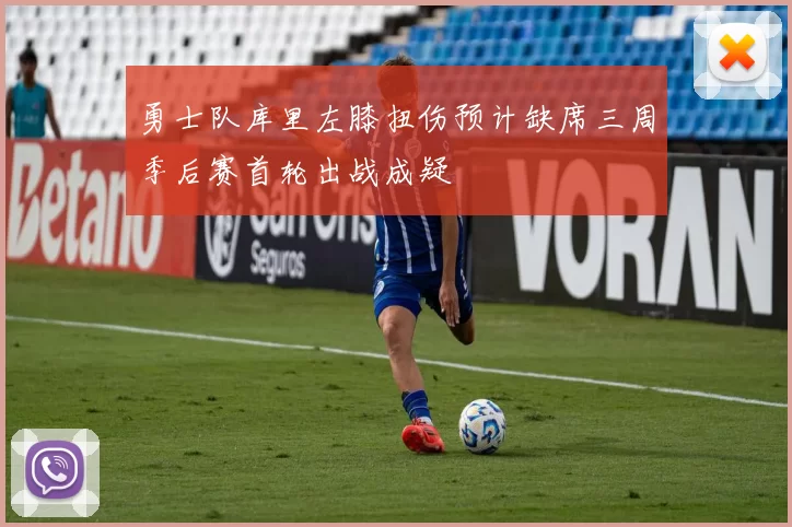勇士队库里左膝扭伤预计缺席三周季后赛首轮出战成疑
