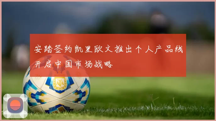 安踏签约凯里欧文推出个人产品线开启中国市场战略