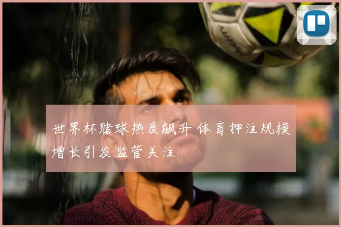 世界杯赌球热度飙升 体育押注规模增长引发监管关注