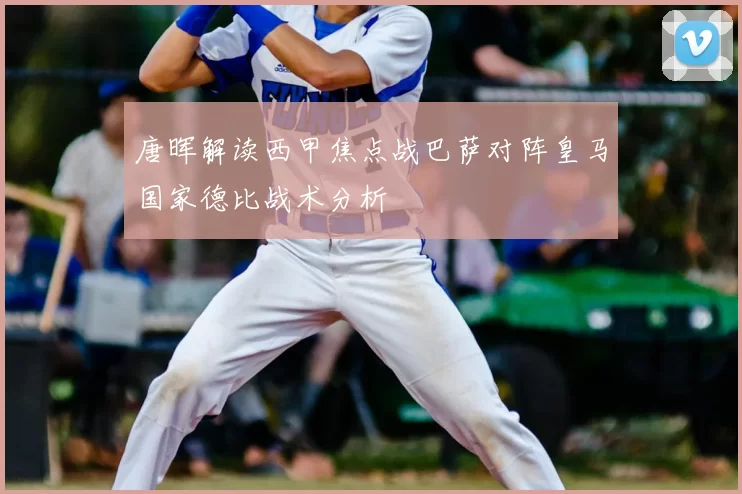 唐晖解读西甲焦点战巴萨对阵皇马国家德比战术分析