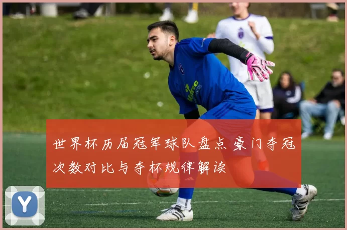 世界杯历届冠军球队盘点 豪门夺冠次数对比与夺杯规律解读