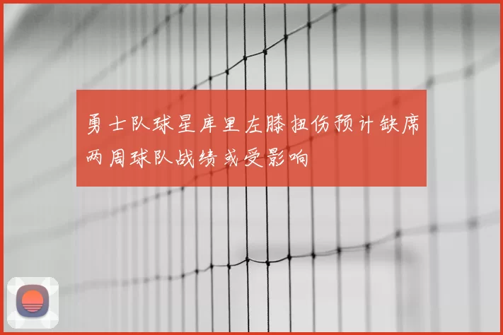 勇士队球星库里左膝扭伤预计缺席两周球队战绩或受影响
