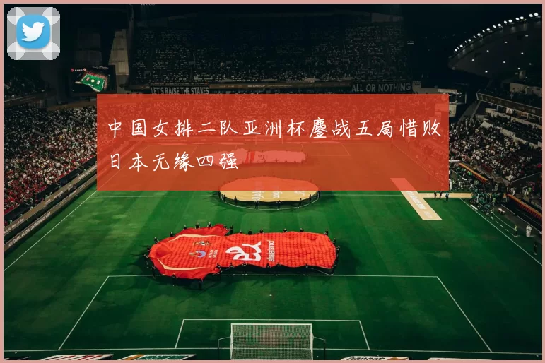中国女排二队亚洲杯鏖战五局惜败日本无缘四强