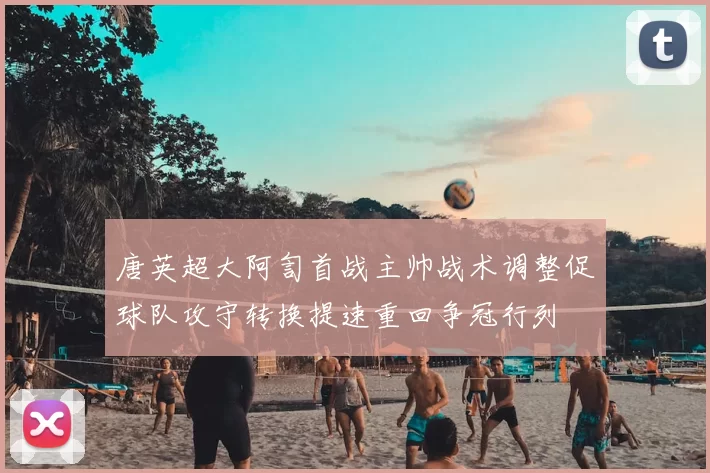 唐英超大阿訇首战主帅战术调整促球队攻守转换提速重回争冠行列