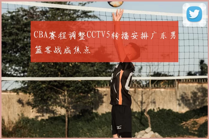 CBA赛程调整CCTV5转播安排广东男篮客战成焦点