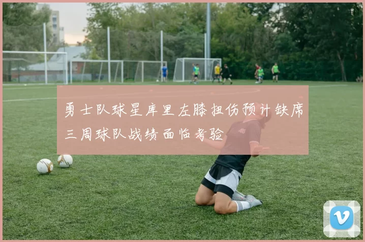 勇士队球星库里左膝扭伤预计缺席三周球队战绩面临考验