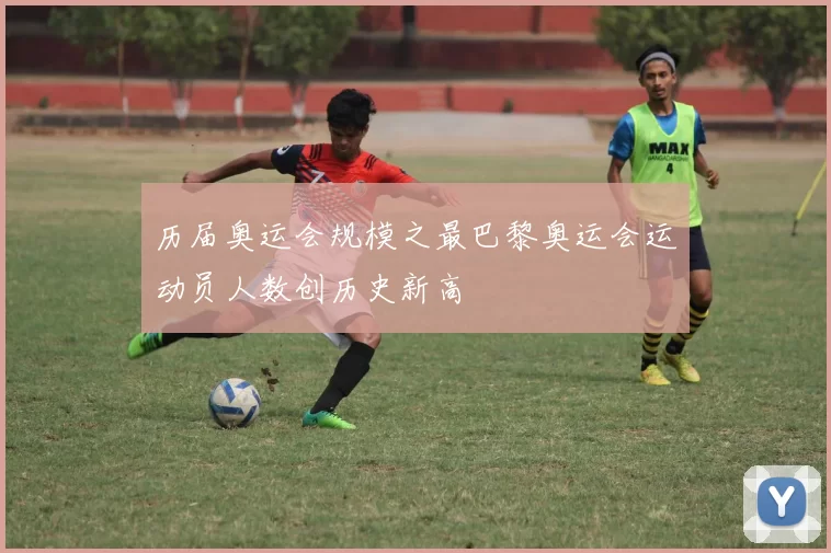 历届奥运会规模之最巴黎奥运会运动员人数创历史新高