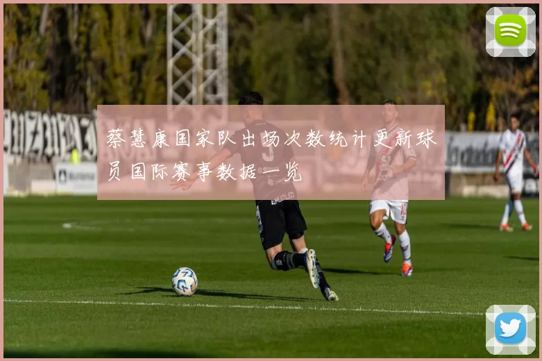 蔡慧康国家队出场次数统计更新球员国际赛事数据一览