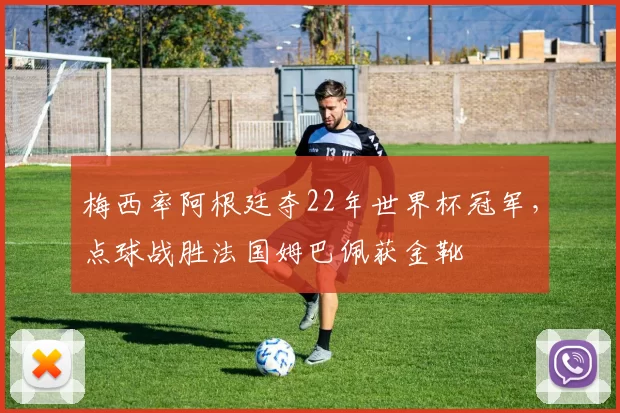 梅西率阿根廷夺22年世界杯冠军,点球战胜法国姆巴佩获金靴