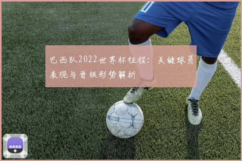 巴西队2022世界杯征程：关键球员表现与晋级形势解析