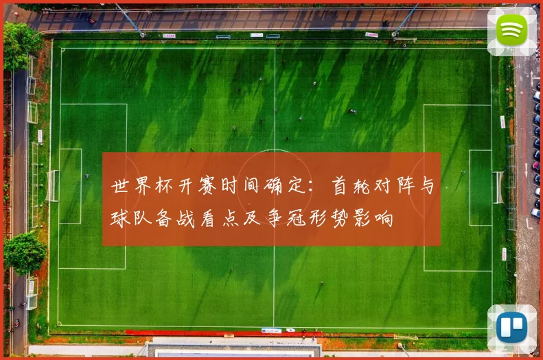 世界杯开赛时间确定：首轮对阵与球队备战看点及争冠形势影响