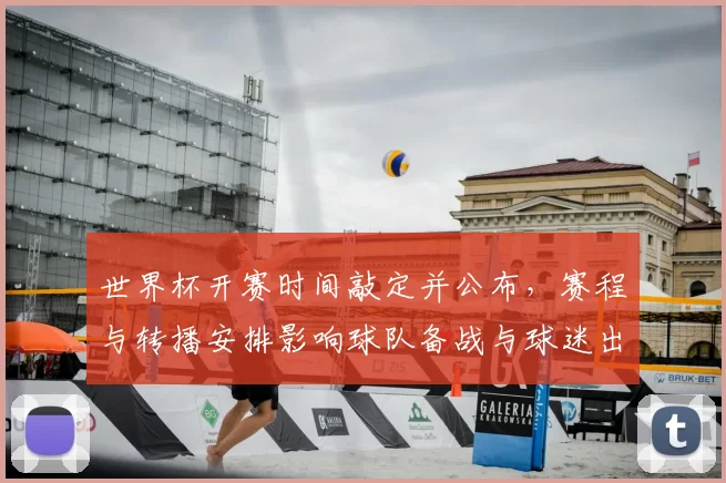 世界杯开赛时间敲定并公布,赛程与转播安排影响球队备战与球迷出行
