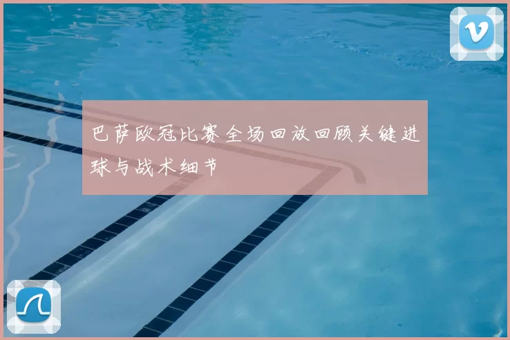 巴萨欧冠比赛全场回放回顾关键进球与战术细节
