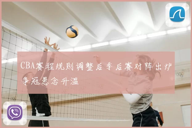 CBA赛程规则调整后季后赛对阵出炉争冠悬念升温