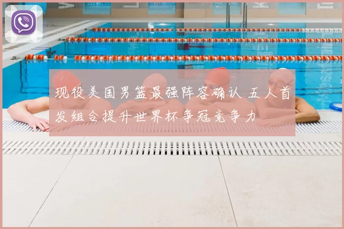 现役美国男篮最强阵容确认 五人首发组合提升世界杯争冠竞争力