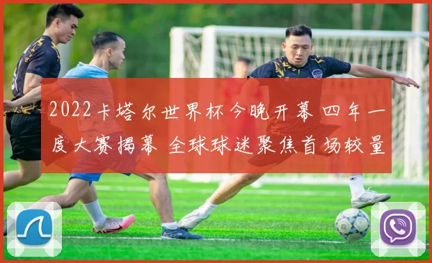 2022卡塔尔世界杯今晚开幕 四年一度大赛揭幕 全球球迷聚焦首场较量