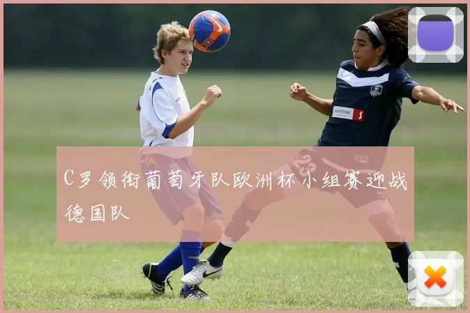 C罗领衔葡萄牙队欧洲杯小组赛迎战德国队