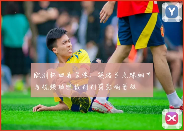 欧洲杯回看录像:英格兰点球细节与视频助理裁判判罚影响晋级