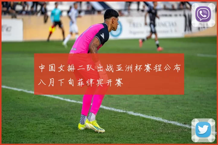 中国女排二队出战亚洲杯赛程公布八月下旬菲律宾开赛