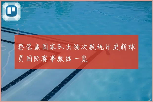 蔡慧康国家队出场次数统计更新球员国际赛事数据一览