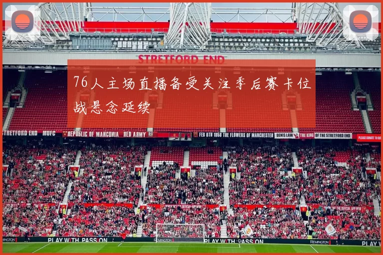 76人主场直播备受关注季后赛卡位战悬念延续