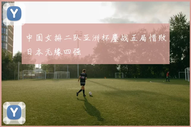 中国女排二队亚洲杯鏖战五局惜败日本无缘四强