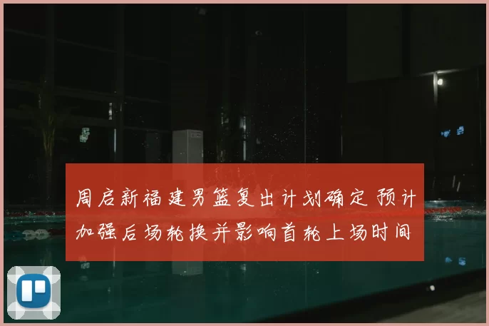 周启新福建男篮复出计划确定 预计加强后场轮换并影响首轮上场时间