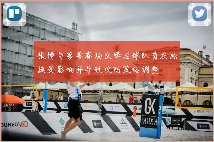 张博与兽兽赛场交锋后球队首发轮换受影响并导致攻防策略调整