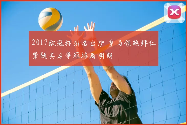 2017欧冠杯排名出炉 皇马领跑拜仁紧随其后争冠格局明朗