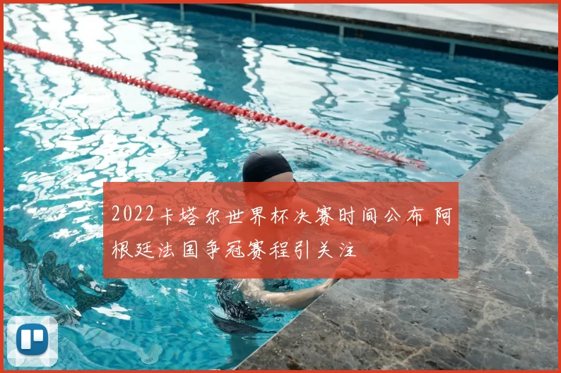 2022卡塔尔世界杯决赛时间公布 阿根廷法国争冠赛程引关注