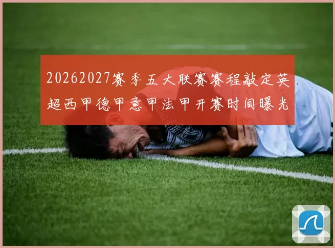 20262027赛季五大联赛赛程敲定英超西甲德甲意甲法甲开赛时间曝光