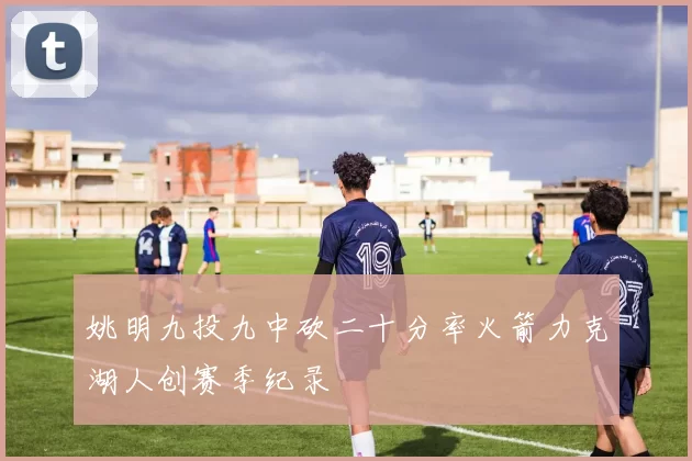 姚明九投九中砍二十分率火箭力克湖人创赛季纪录