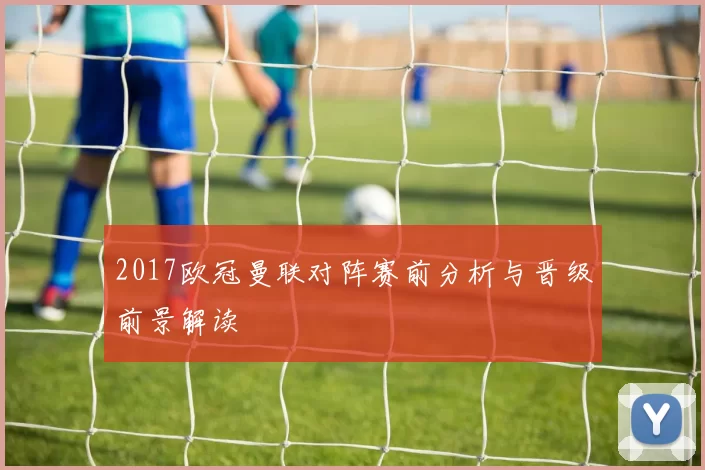 2017欧冠曼联对阵赛前分析与晋级前景解读