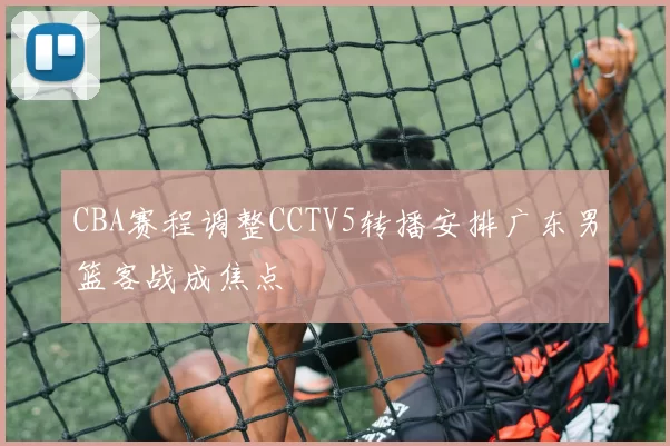 CBA赛程调整CCTV5转播安排广东男篮客战成焦点