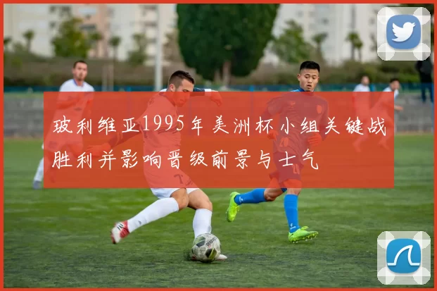 玻利维亚1995年美洲杯小组关键战胜利并影响晋级前景与士气