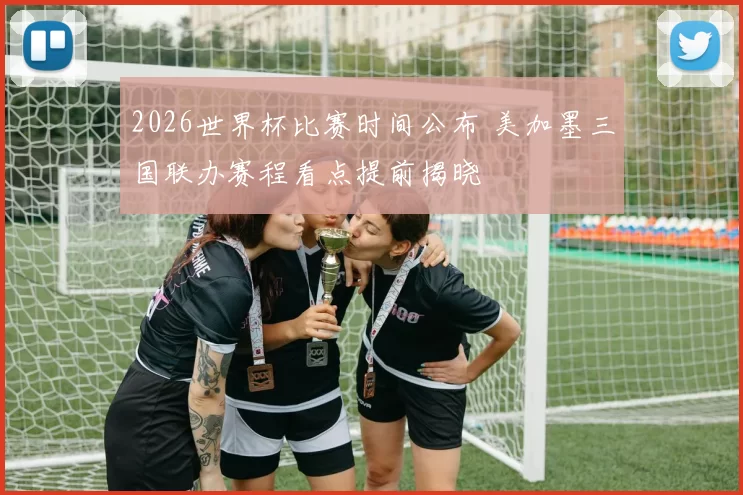 2026世界杯比赛时间公布 美加墨三国联办赛程看点提前揭晓