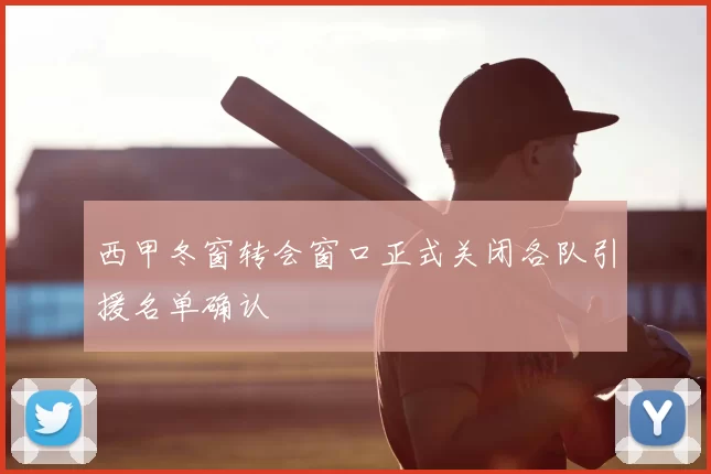 西甲冬窗转会窗口正式关闭各队引援名单确认